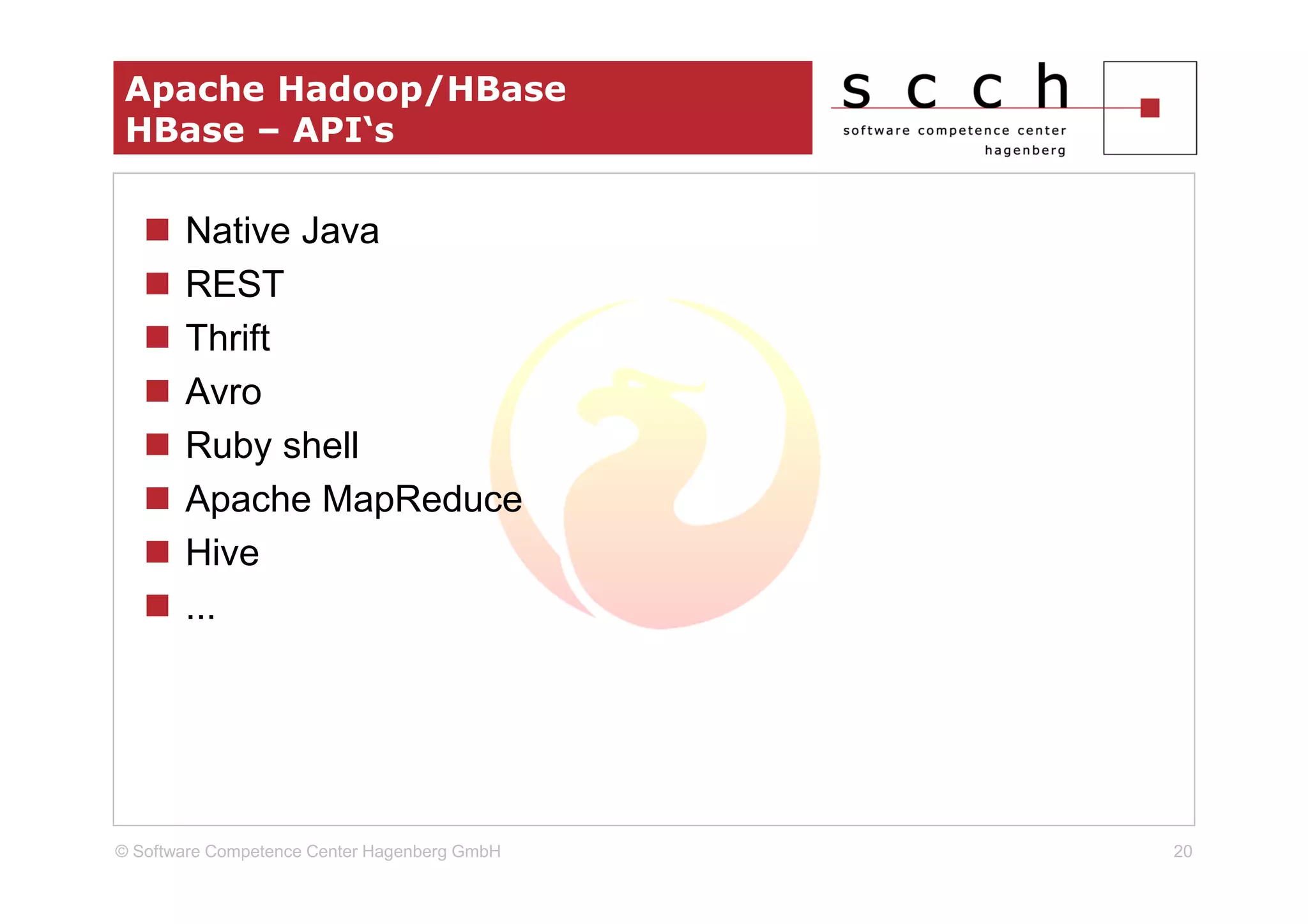 Apache Hadoop/HBase
 HBase – API‘s

       Native Java
       REST
       Thrift
       Avro
       Ruby shell
       Apache MapReduce
       Hive
       ...




© Software Competence Center Hagenberg GmbH   20
 