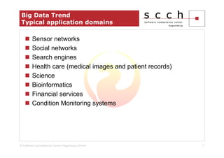 Big Data Trend
 Typical application domains

        Sensor networks
        Social networks
        Search engines
        Health care (medical images and patient records)
        Science
        Bioinformatics
        Financial services
        Condition Monitoring systems




© Software Competence Center Hagenberg GmbH                7
 