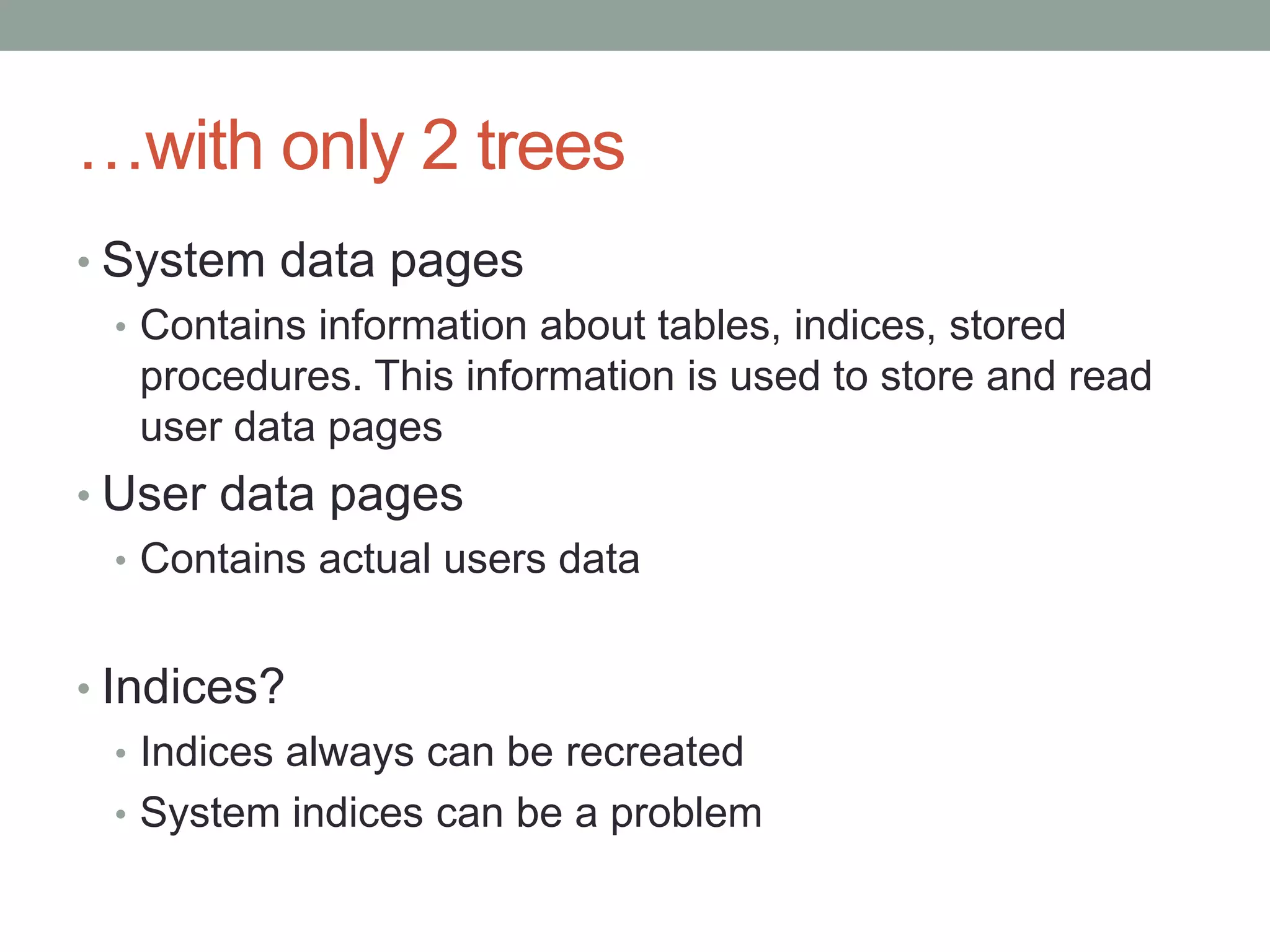 …with only 2 trees
• System data pages
  • Contains information about tables, indices, stored
    procedures. This information is used to store and read
    user data pages
• User data pages
  • Contains actual users data


• Indices?
   • Indices always can be recreated
   • System indices can be a problem
 