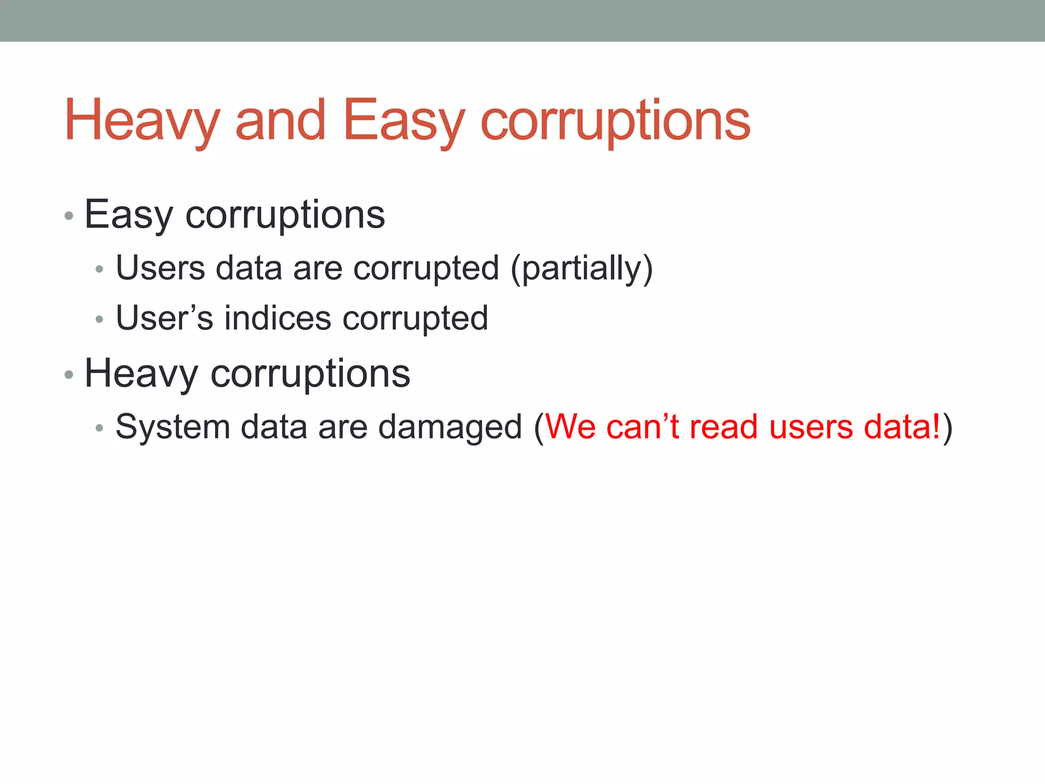 Heavy and Easy corruptions
• Easy corruptions
  • Users data are corrupted (partially)
  • User’s indices corrupted
• Heavy corruptions
  • System data are damaged (We can’t read users data!)
 