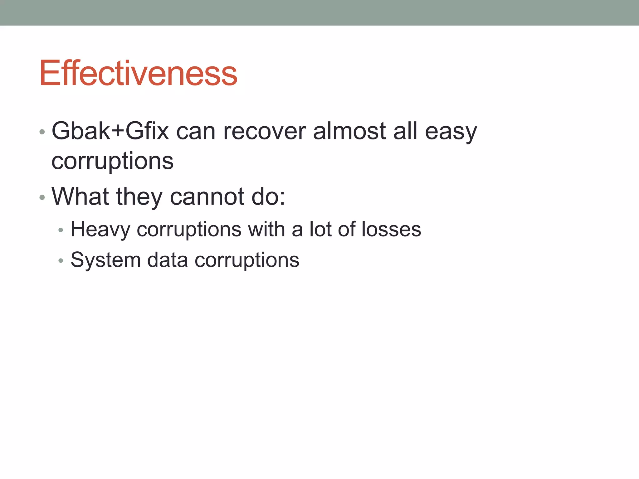 Effectiveness
• Gbak+Gfix can recover almost all easy
  corruptions
• What they cannot do:
 • Heavy corruptions with a lot of losses
 • System data corruptions
 