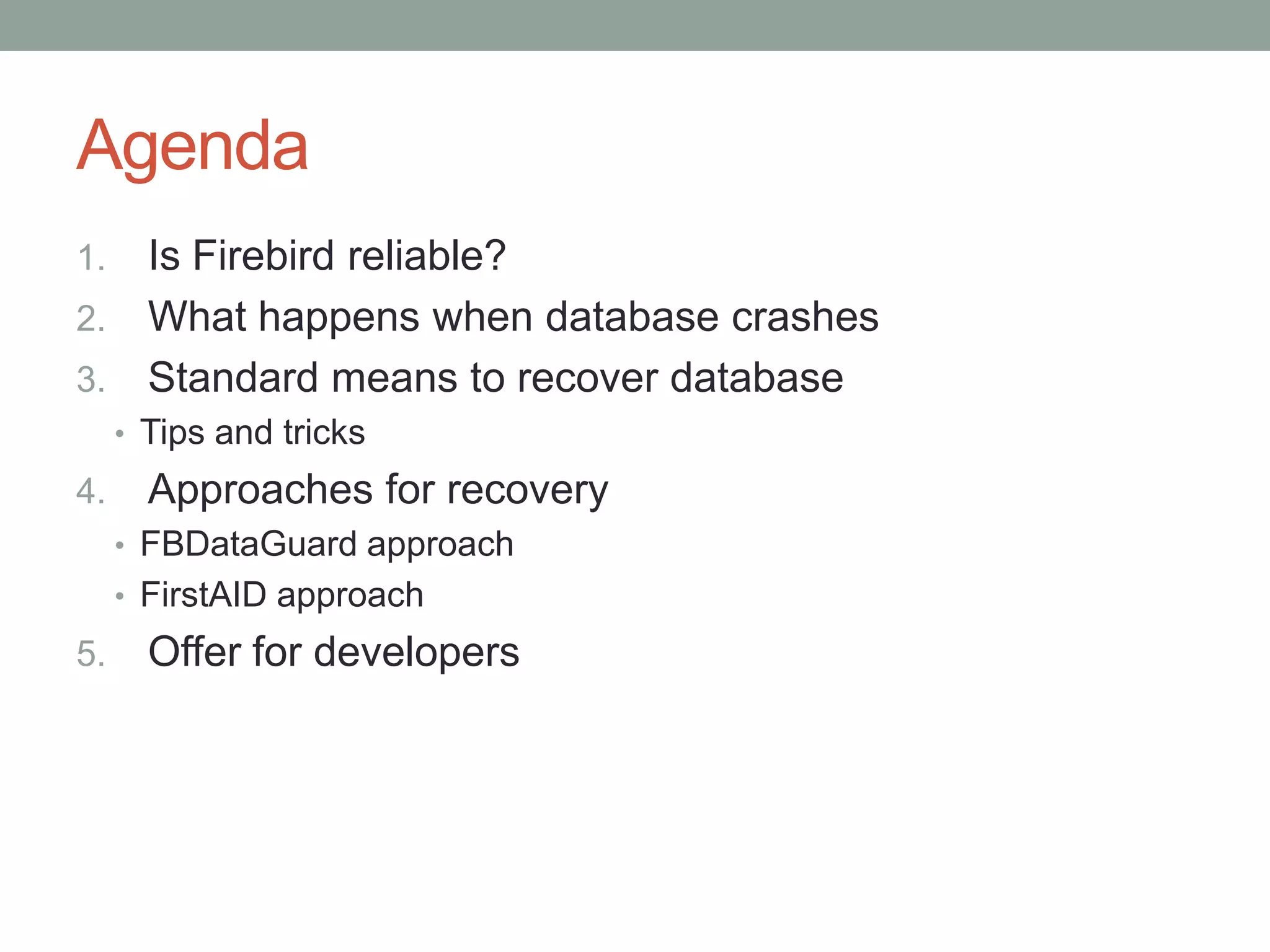 Agenda
1. Is Firebird reliable?
2. What happens when database crashes
3. Standard means to recover database
     • Tips and tricks
4.     Approaches for recovery
     • FBDataGuard approach
     • FirstAID approach
5.     Offer for developers
 