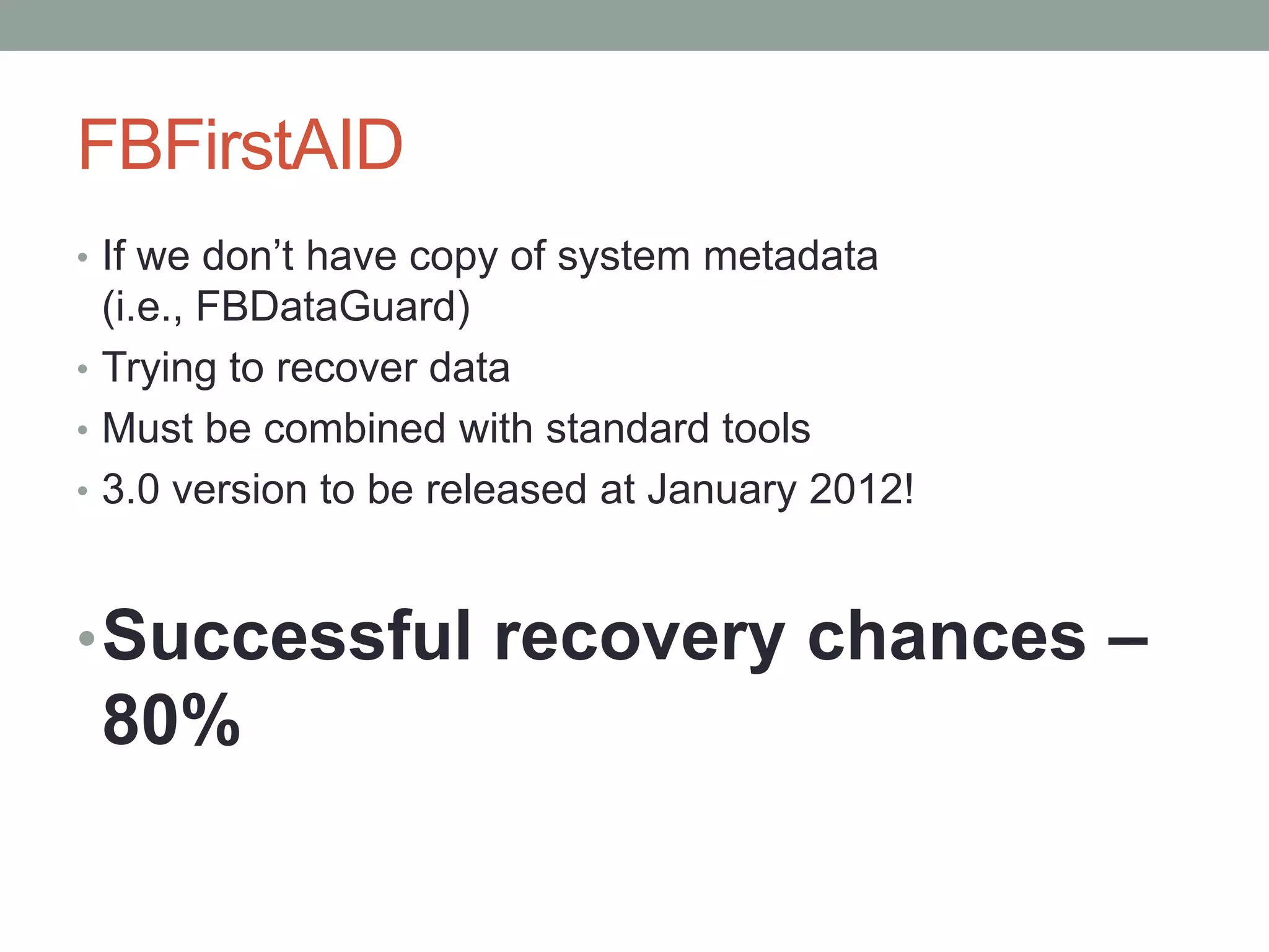 FBFirstAID
• If we don’t have copy of system metadata
  (i.e., FBDataGuard)
• Trying to recover data
• Must be combined with standard tools
• 3.0 version to be released at January 2012!



• Successful recovery chances –
 80%
 