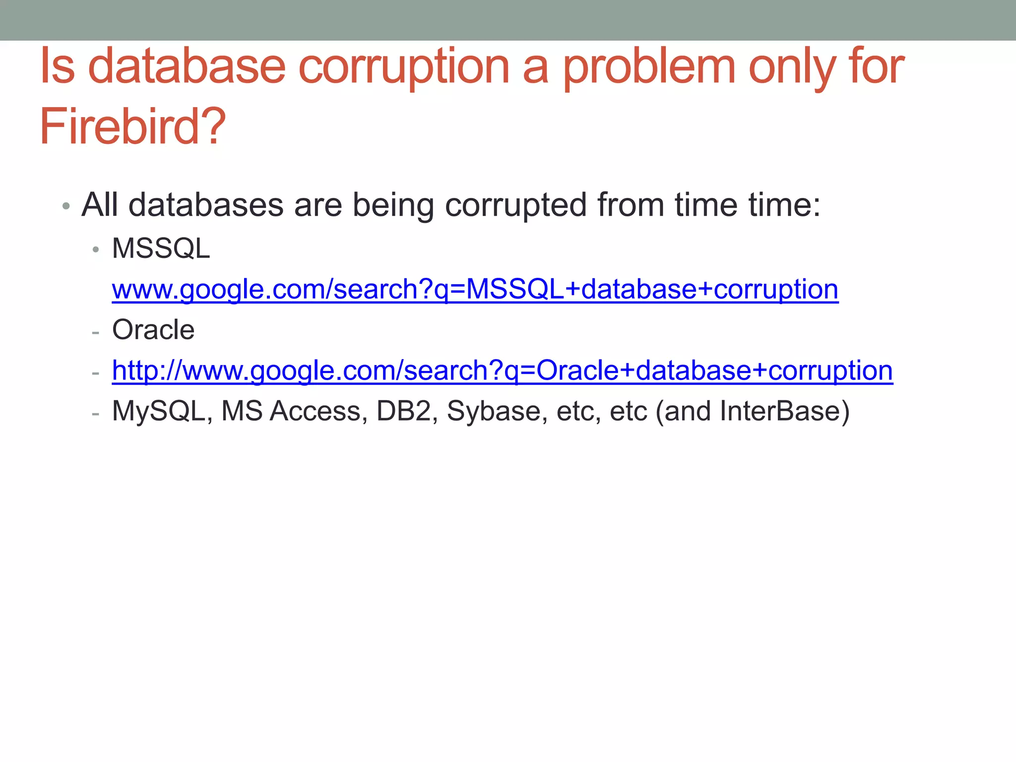 Is database corruption a problem only for
Firebird?
 • All databases are being corrupted from time time:
   • MSSQL
     www.google.com/search?q=MSSQL+database+corruption
   - Oracle
   - http://www.google.com/search?q=Oracle+database+corruption
   - MySQL, MS Access, DB2, Sybase, etc, etc (and InterBase)
 