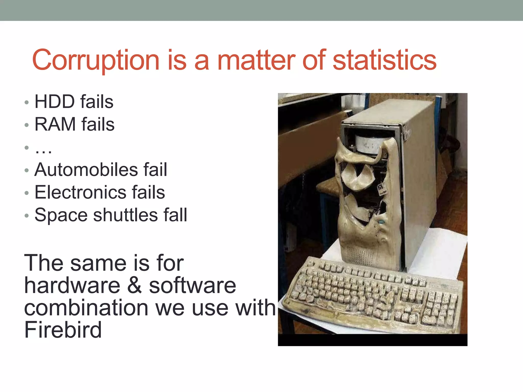 Corruption is a matter of statistics
•   HDD fails
•   RAM fails
•   …
•   Automobiles fail
•   Electronics fails
•   Space shuttles fall

The same is for
hardware & software
combination we use with
Firebird
 