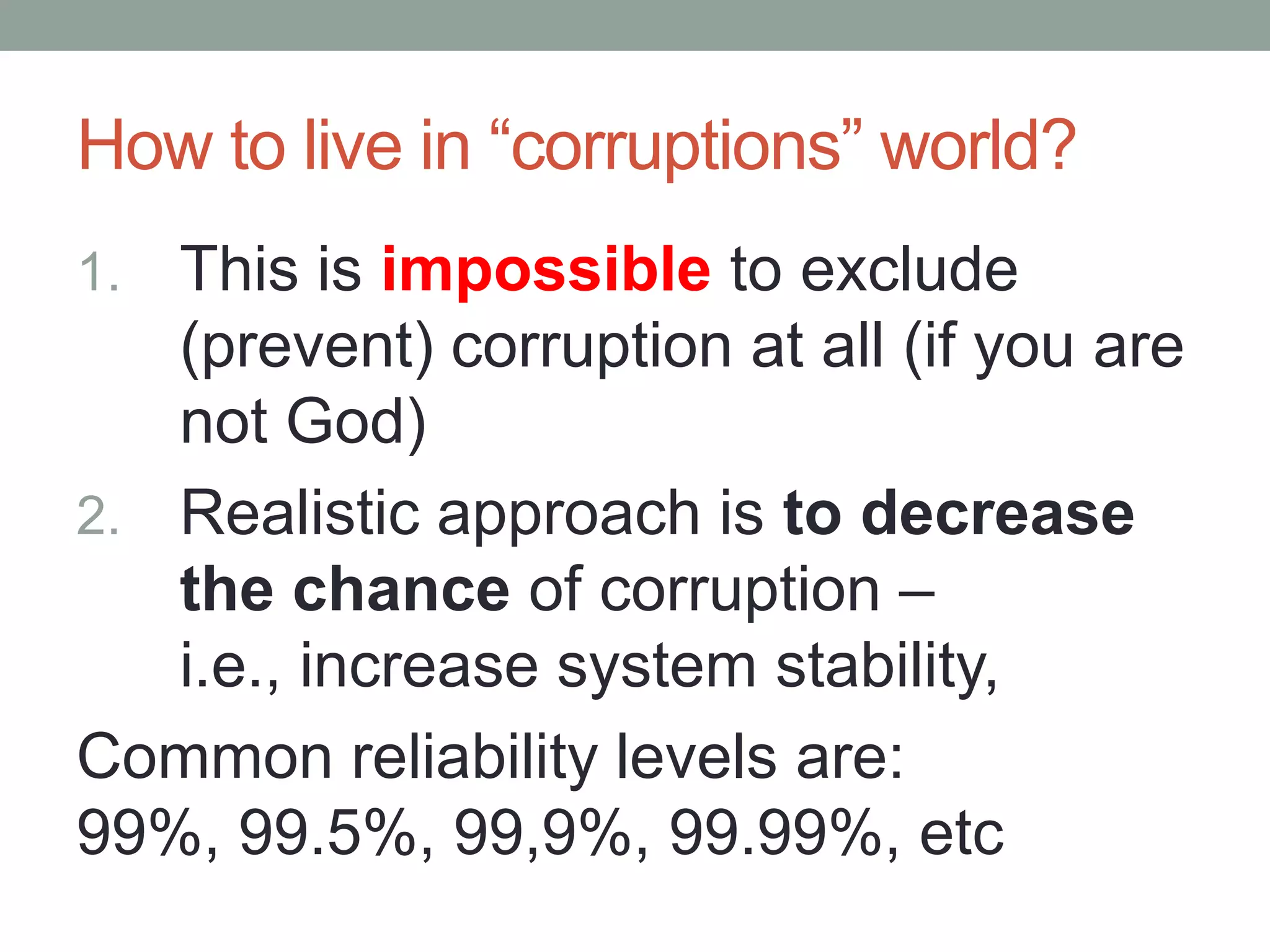 How to live in “corruptions” world?
1. This is impossible to exclude
   (prevent) corruption at all (if you are
   not God)
2. Realistic approach is to decrease
   the chance of corruption –
   i.e., increase system stability,
Common reliability levels are:
99%, 99.5%, 99,9%, 99.99%, etc
 