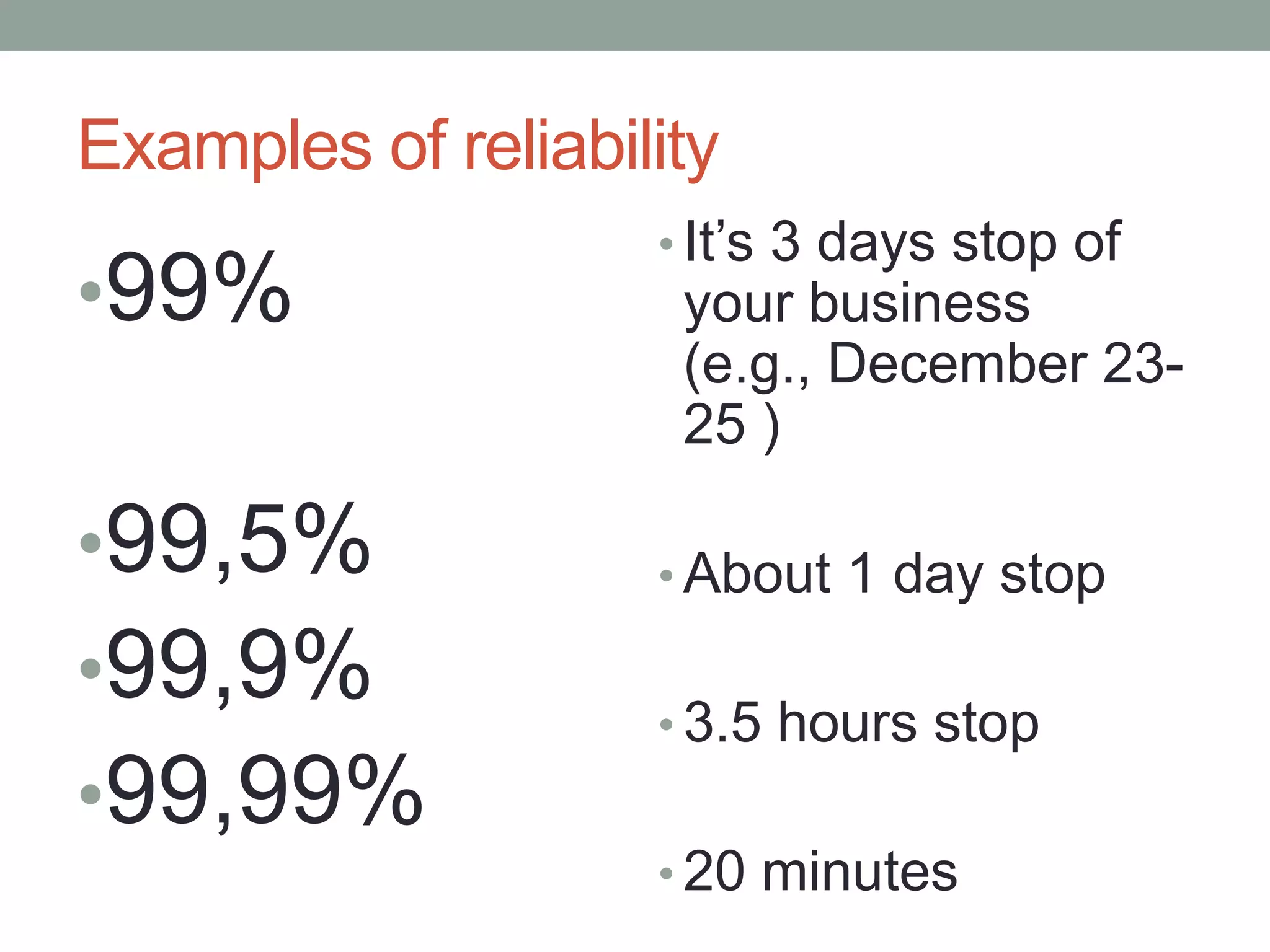 Examples of reliability
                    • It’s 3 days stop of
•99%                 your business
                     (e.g., December 23-
                     25 )

•99,5%              • About 1 day stop

•99,9%
                    • 3.5 hours stop
•99,99%
                    • 20 minutes
 