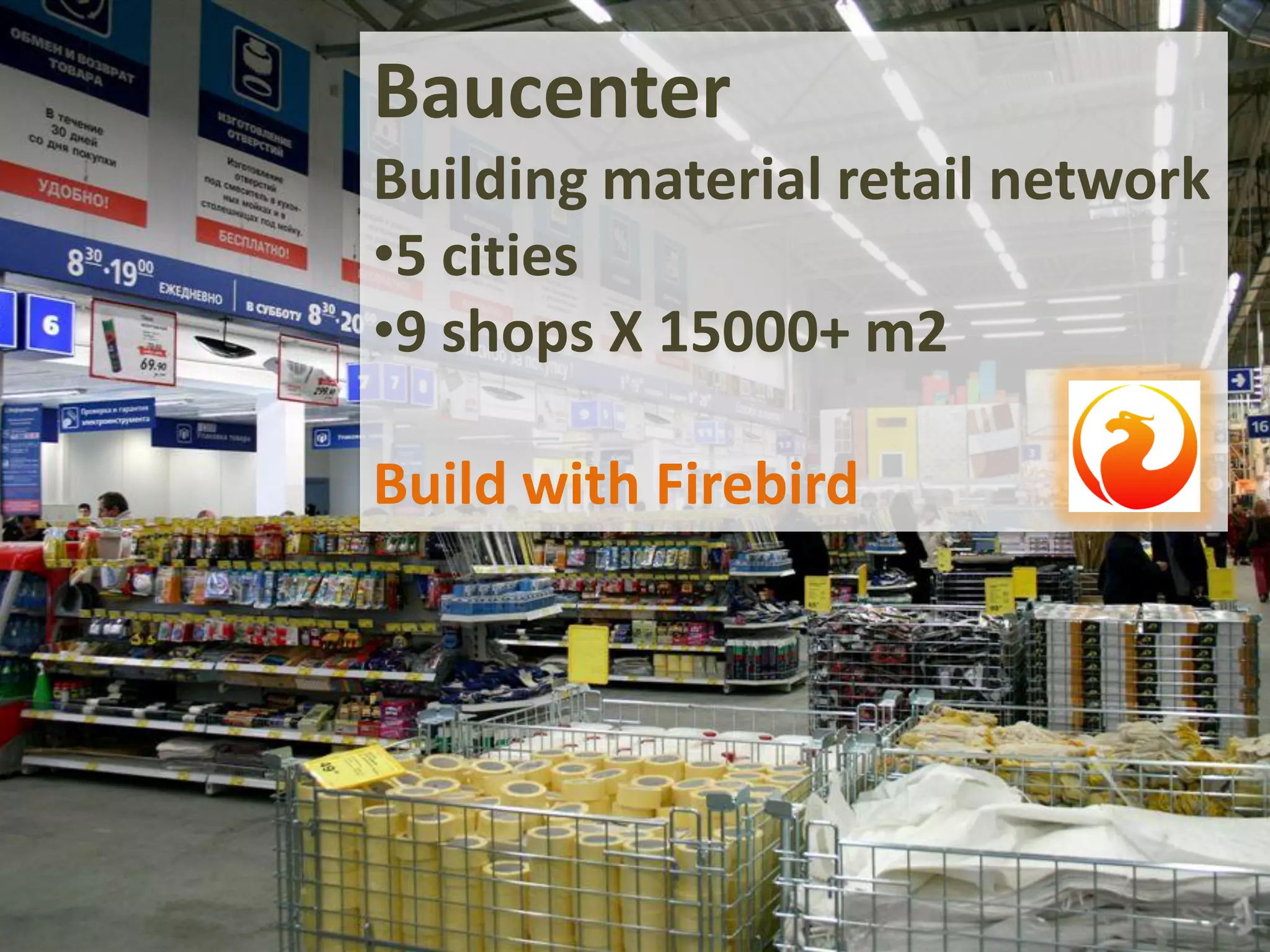 Baucenter
Building material retail network
•5 cities
•9 shops X 15000+ m2
Build with Firebird
