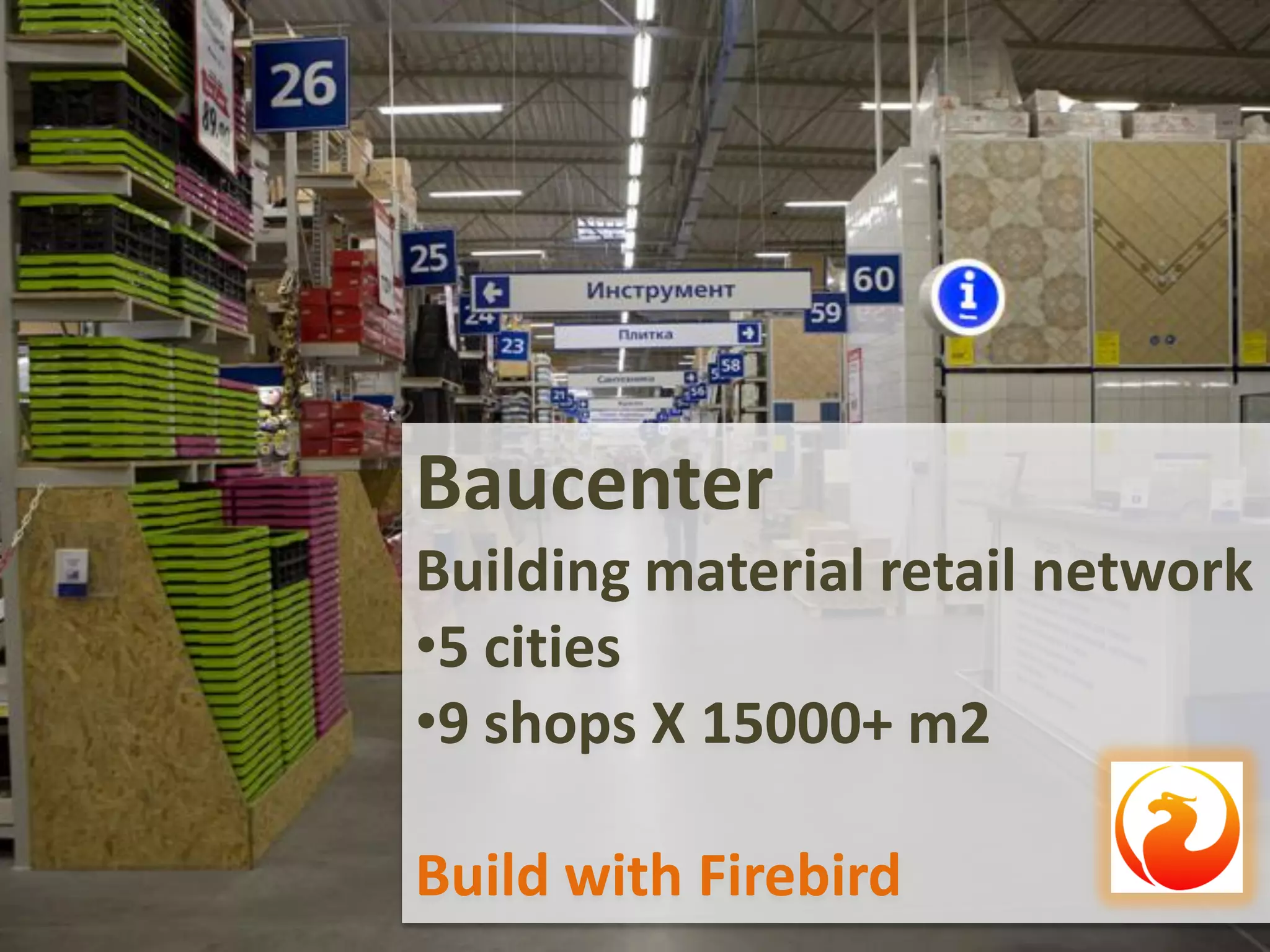 Baucenter
Building material retail network
•5 cities
•9 shops X 15000+ m2
Build with Firebird