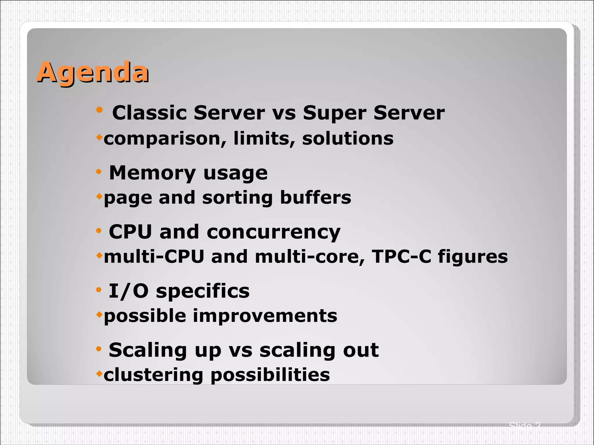 Agenda Classic Server vs Super Server comparison, limits, solutions Memory usage page and sorting buffers CPU and concurrency multi-CPU and multi-core, TPC-C figures I/O specifics possible improvements Scaling up vs scaling out clustering possibilities A36 Dmitry Yemanov Slide  