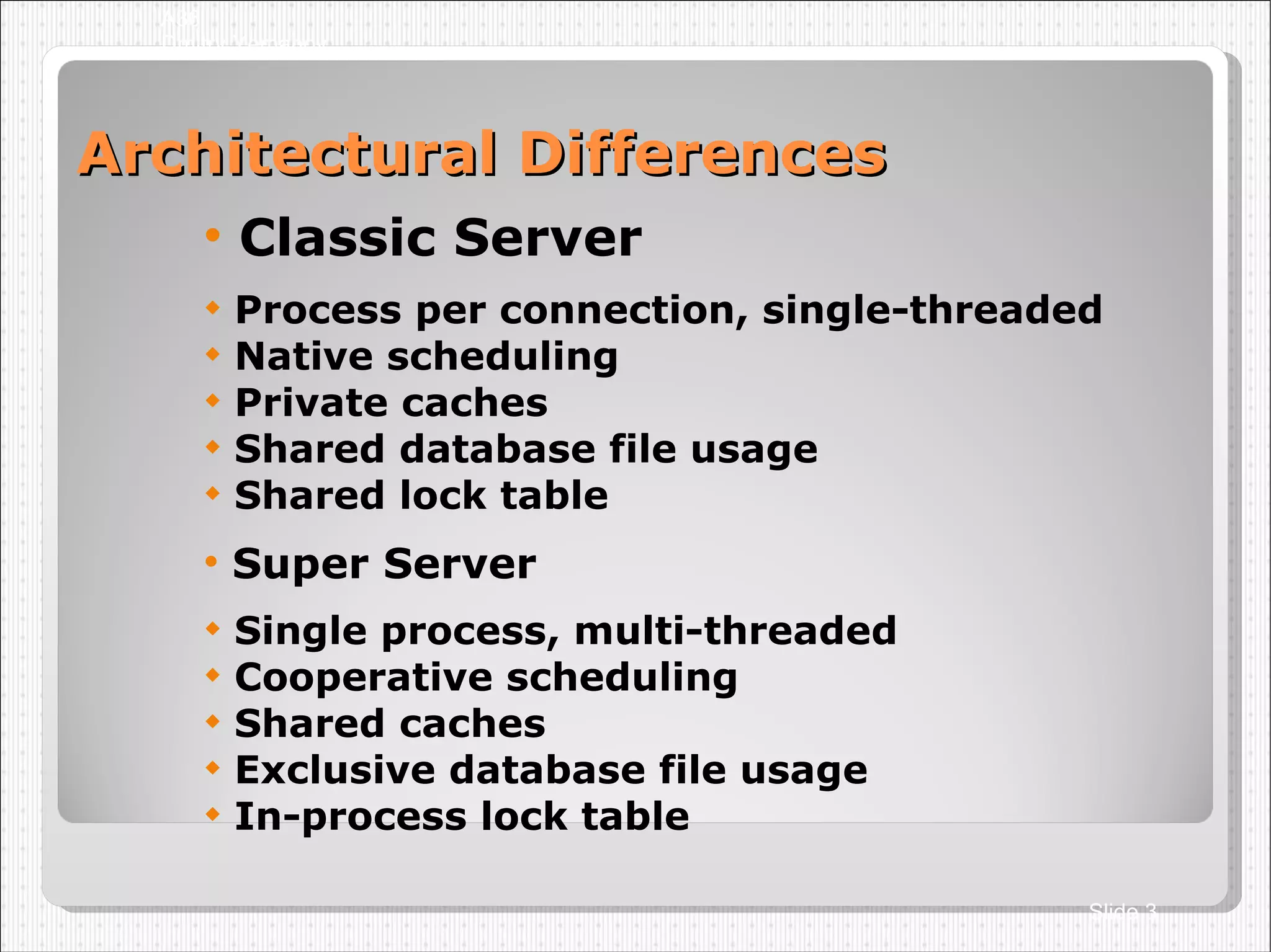 Architectural Differences Classic Server Process per connection, single-threaded Native scheduling Private caches Shared database file usage Shared lock table Super Server Single process, multi-threaded Cooperative scheduling Shared caches Exclusive database file usage In-process lock table A36 Dmitry Yemanov Slide  