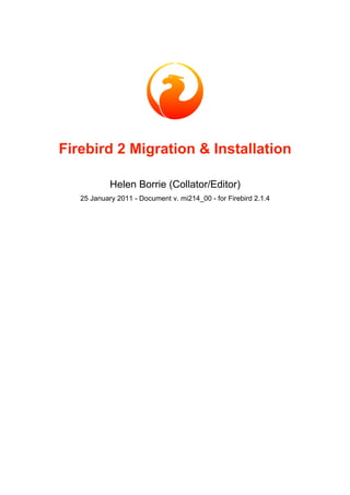 Firebird 2 Migration & Installation
Helen Borrie (Collator/Editor)
25 January 2011 - Document v. mi214_00 - for Firebird 2.1.4
 