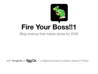 Fire Your Boss!!1
           Blog revenue that makes sense for 2009




with Yongfook of      ~ a digital business incubator, based in Tokyo
 