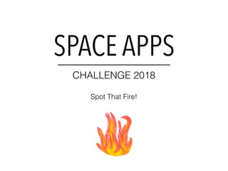 SPACE APPS
Spot That Fire!
CHALLENGE 2018
 