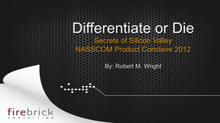 Differentiate or Die
        Secrets of Silicon Valley
    NASSCOM Product Conclave 2012

           By: Robert M. Wright




1
 