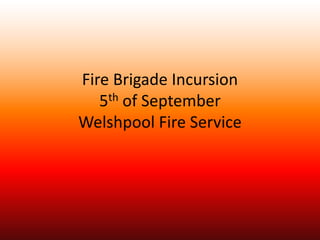 Fire Brigade Incursion
5th of September
Welshpool Fire Service
 