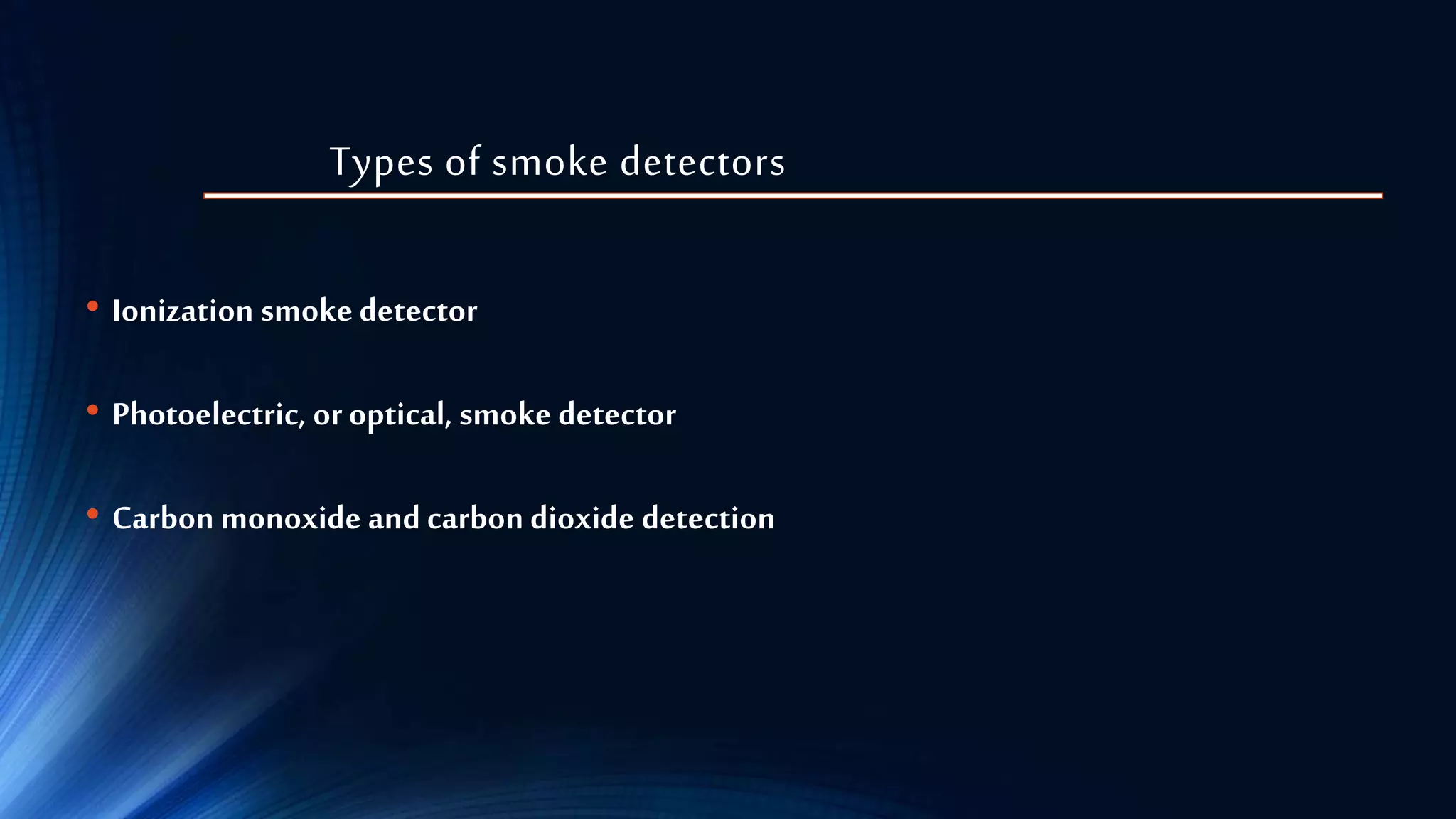 Types of smoke detectors
• Ionization smokedetector
• Photoelectric, or optical, smoke detector
• Carbon monoxide and carbon dioxide detection
 