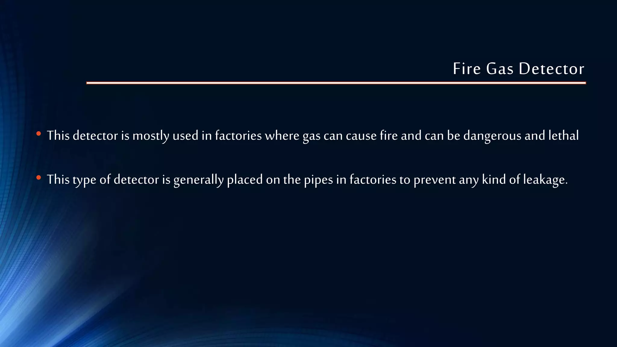 Fire Gas Detector
• This detector is mostly used in factories where gas can cause fire and can be dangerous and lethal
• Thistype of detector is generallyplaced on the pipes in factories to prevent any kind of leakage.
 