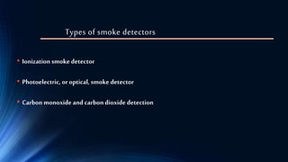 Types of smoke detectors
• Ionization smokedetector
• Photoelectric, or optical, smoke detector
• Carbon monoxide and carbon dioxide detection
 