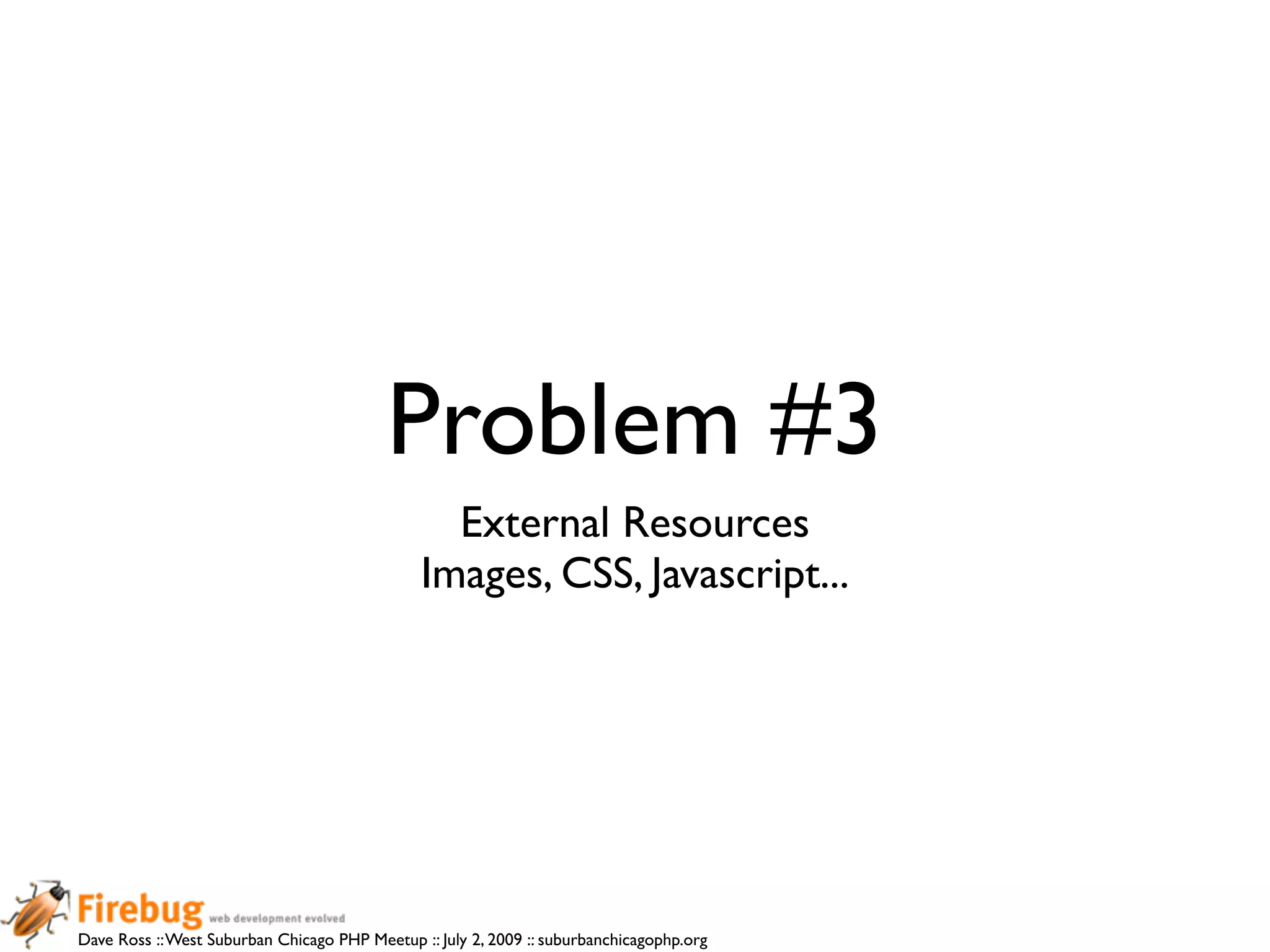 Problem #3
                                                 External Resources
                                               Images, CSS, Javascript...




Dave Ross :: West Suburban Chicago PHP Meetup :: July 2, 2009 :: suburbanchicagophp.org
 