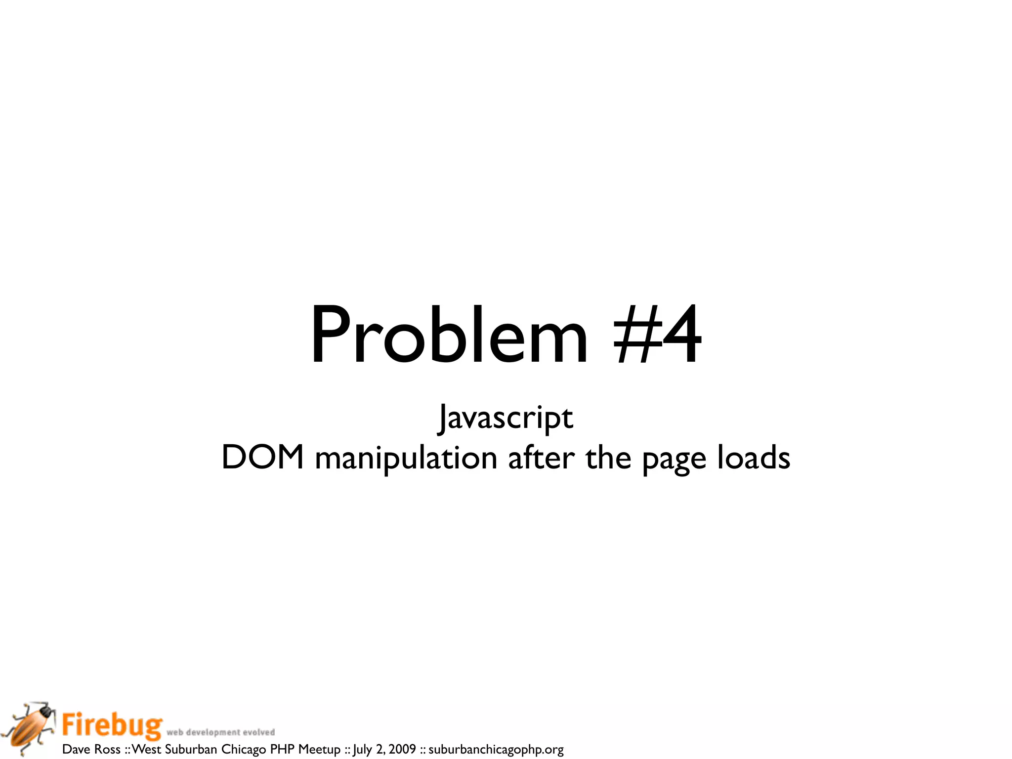 Problem #4
                                       Javascript
                           DOM manipulation after the page loads




Dave Ross :: West Suburban Chicago PHP Meetup :: July 2, 2009 :: suburbanchicagophp.org
 