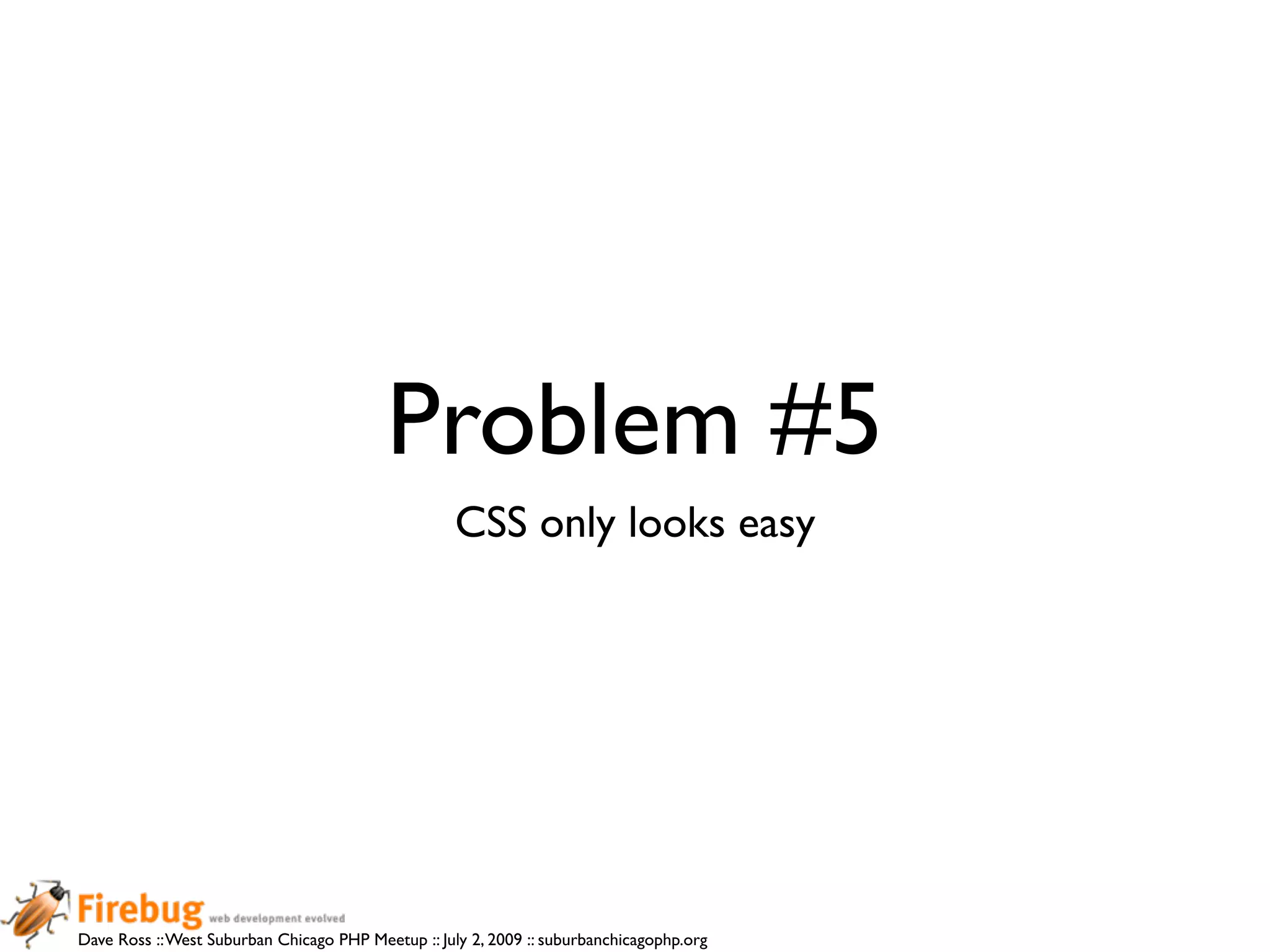 Problem #5
                                                    CSS only looks easy




Dave Ross :: West Suburban Chicago PHP Meetup :: July 2, 2009 :: suburbanchicagophp.org
 