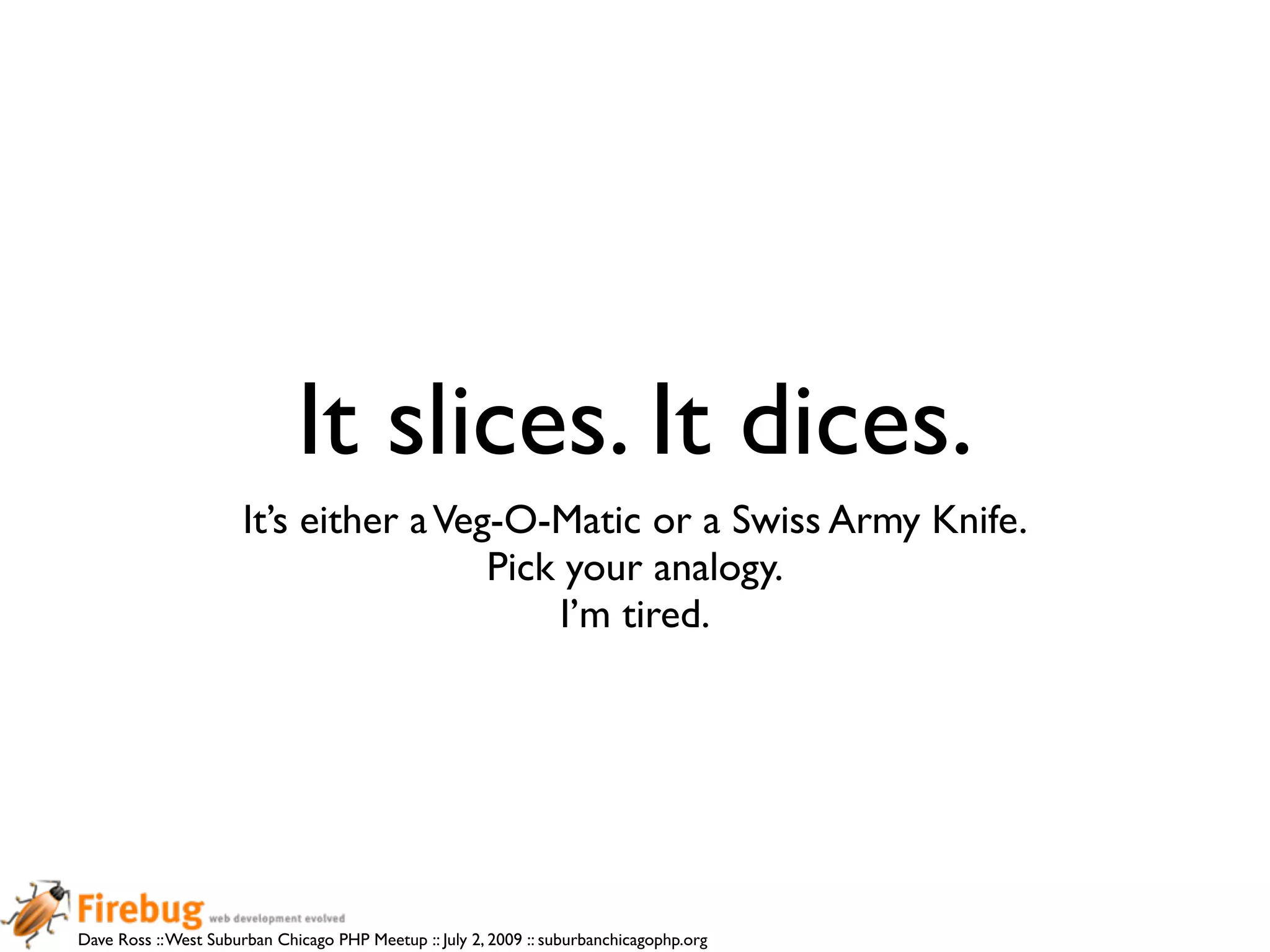 It slices. It dices.
                      It’s either a Veg-O-Matic or a Swiss Army Knife.
                                       Pick your analogy.
                                           I’m tired.




Dave Ross :: West Suburban Chicago PHP Meetup :: July 2, 2009 :: suburbanchicagophp.org
 