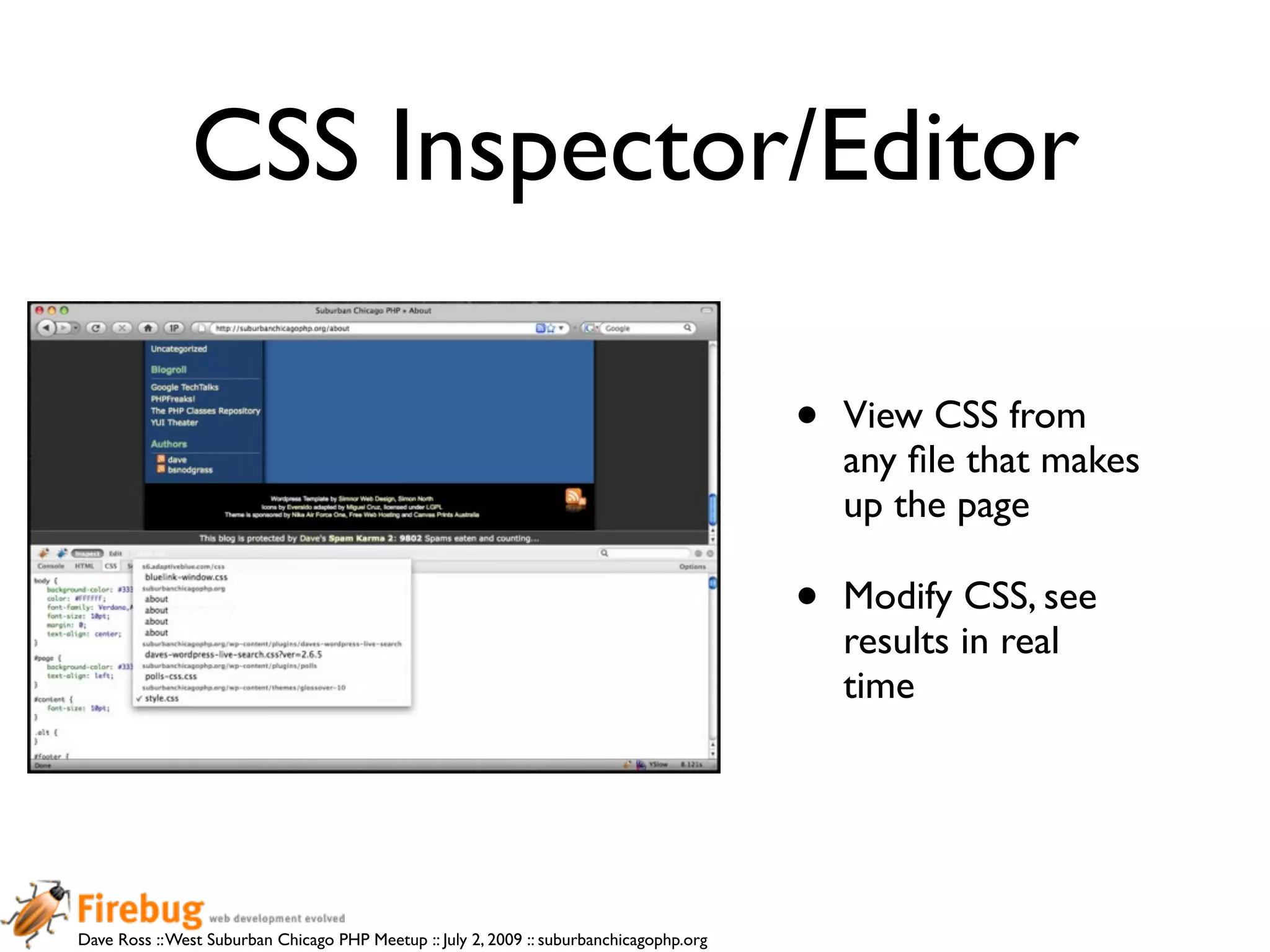 CSS Inspector/Editor

                                                                                          •   View CSS from
                                                                                              any ﬁle that makes
                                                                                              up the page

                                                                                          •   Modify CSS, see
                                                                                              results in real
                                                                                              time




Dave Ross :: West Suburban Chicago PHP Meetup :: July 2, 2009 :: suburbanchicagophp.org
 
