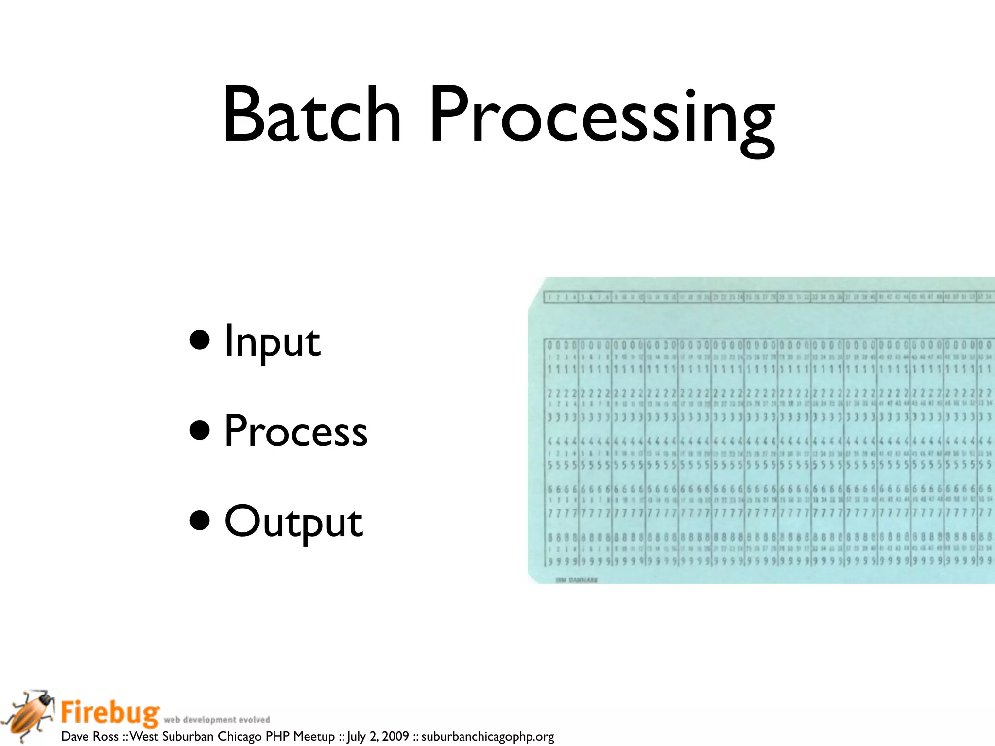 Batch Processing

                     • Input
                     • Process
                     • Output

Dave Ross :: West Suburban Chicago PHP Meetup :: July 2, 2009 :: suburbanchicagophp.org
 