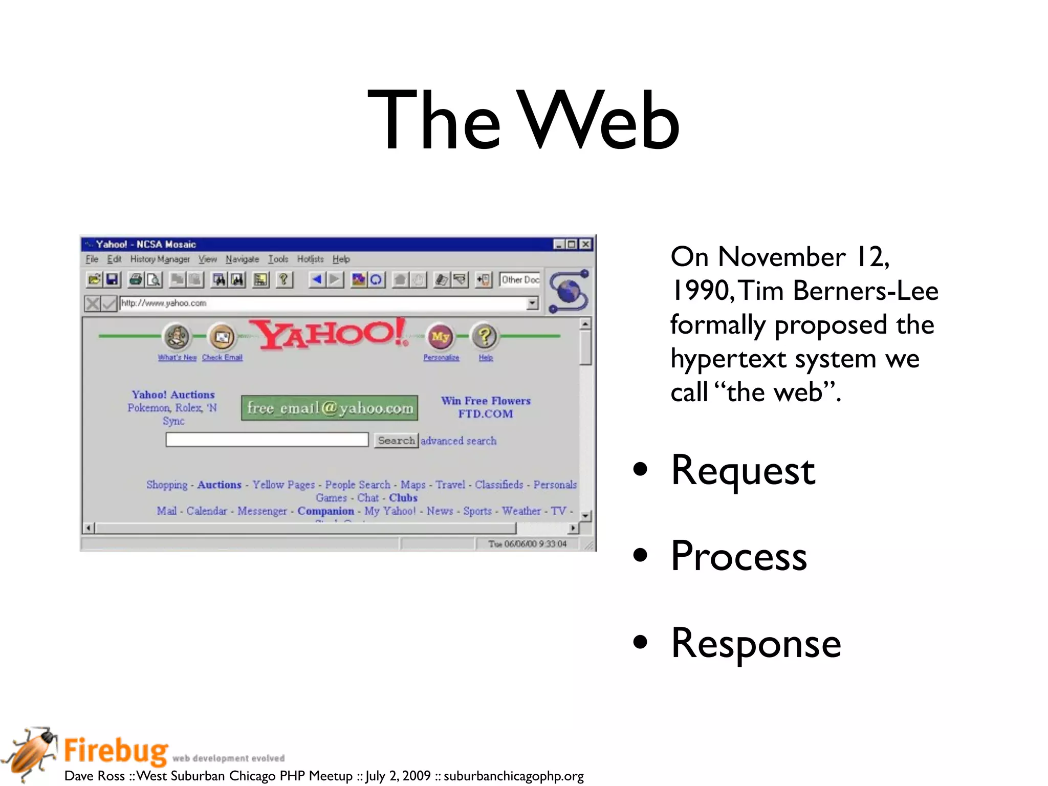 The Web
                                                                                            On November 12,
                                                                                            1990, Tim Berners-Lee
                                                                                            formally proposed the
                                                                                            hypertext system we
                                                                                            call “the web”.

                                                                                          • Request
                                                                                          • Process
                                                                                          • Response

Dave Ross :: West Suburban Chicago PHP Meetup :: July 2, 2009 :: suburbanchicagophp.org
 