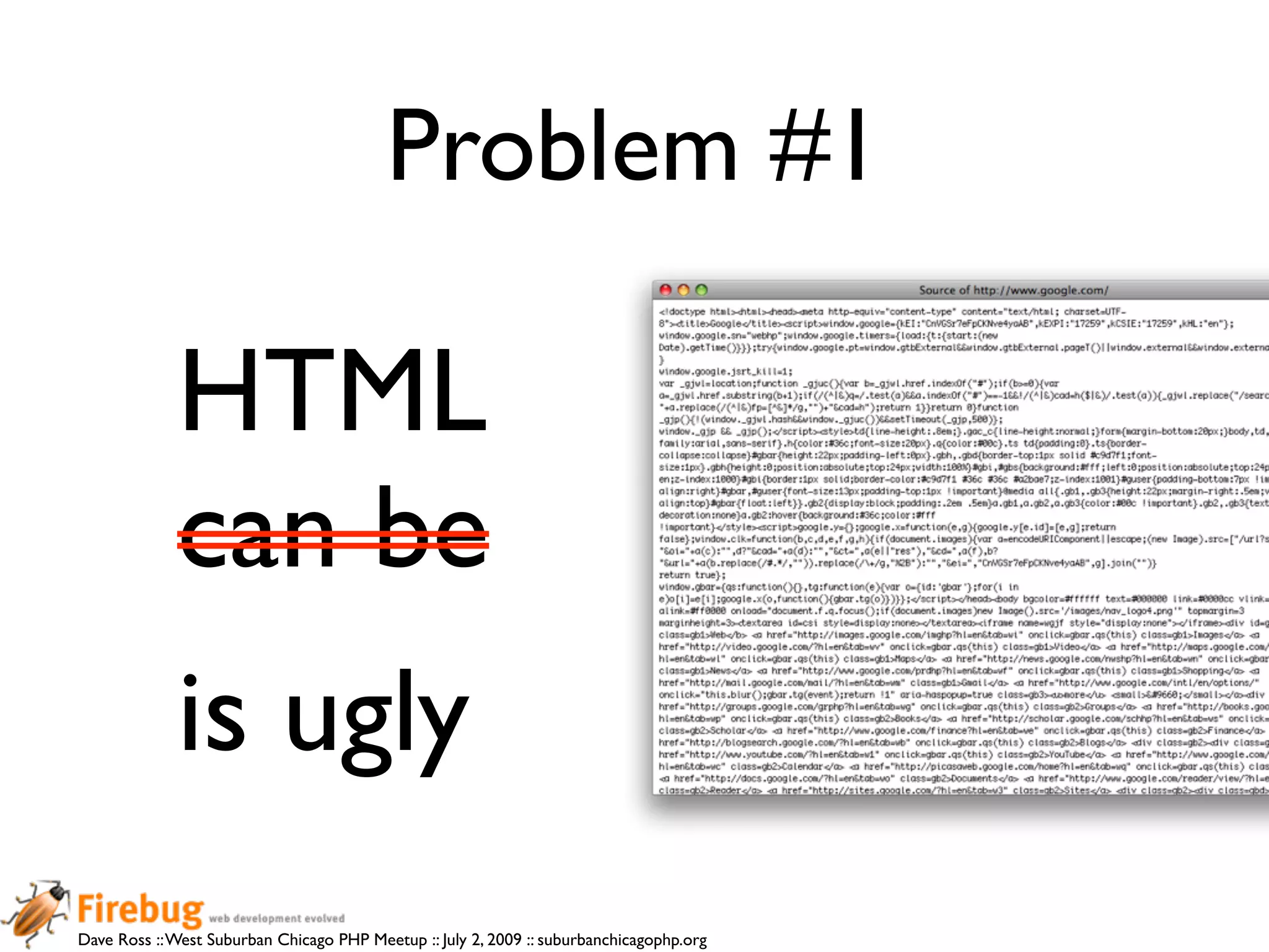 Problem #1

             HTML
             can be
             is ugly
Dave Ross :: West Suburban Chicago PHP Meetup :: July 2, 2009 :: suburbanchicagophp.org
 