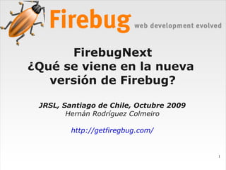 FirebugNext
¿Qué se viene en la nueva
   versión de Firebug?

 JRSL, Santiago de Chile, Octubre 2009
        Hernán Rodríguez Colmeiro

         http://getfiregbug.com/


                                         1
 