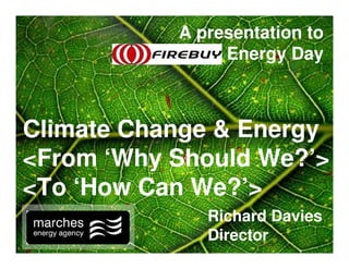 A presentation to
         Firebuy’s Energy Day



Climate Change & Energy
<From ‘Why Should We?’>
<To ‘How Can We?’>
                Richard Davies
                Director
 