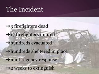 The Incident 
➔3 firefighters dead 
➔17 firefighters injured 
➔hundreds evacuated 
➔hundreds sheltered in place 
➔multi-ag...