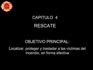 CAPITULO  4 RESCATE OBJETIVO PRINCIPAL: Localizar, proteger y trasladar a las víctimas del incendio, en forma efectiva 
