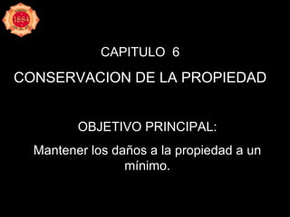 CAPITULO  6 CONSERVACION DE LA PROPIEDAD OBJETIVO PRINCIPAL: Mantener los daños a la propiedad a un mínimo. 
