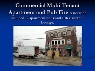 Commercial Multi Tenant 
Apartment and Pub Fire restoration 
included 12 apartment units and a Restaurant – 
Lounge. 
 