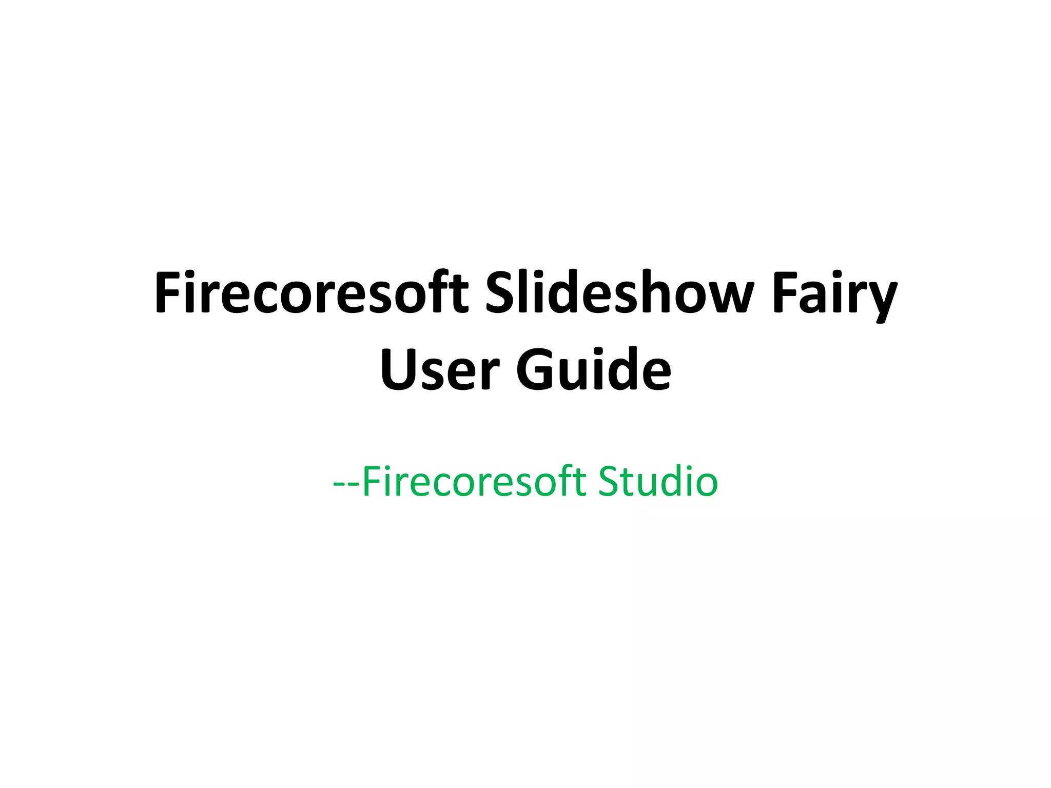 Firecoresoft Slideshow Fairy
User Guide
--Firecoresoft Studio
 