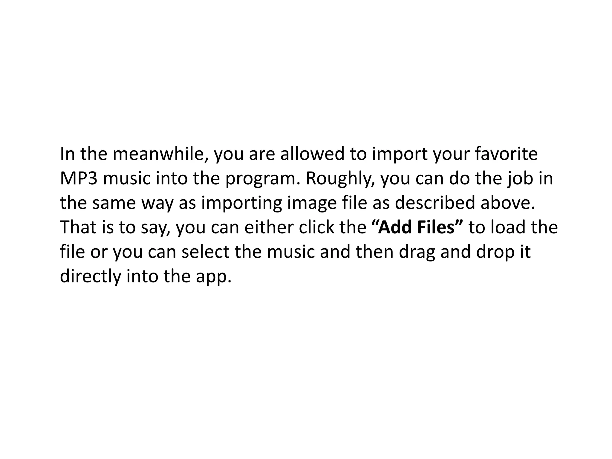 In the meanwhile, you are allowed to import your favorite
MP3 music into the program. Roughly, you can do the job in
the same way as importing image file as described above.
That is to say, you can either click the “Add Files” to load the
file or you can select the music and then drag and drop it
directly into the app.
 
