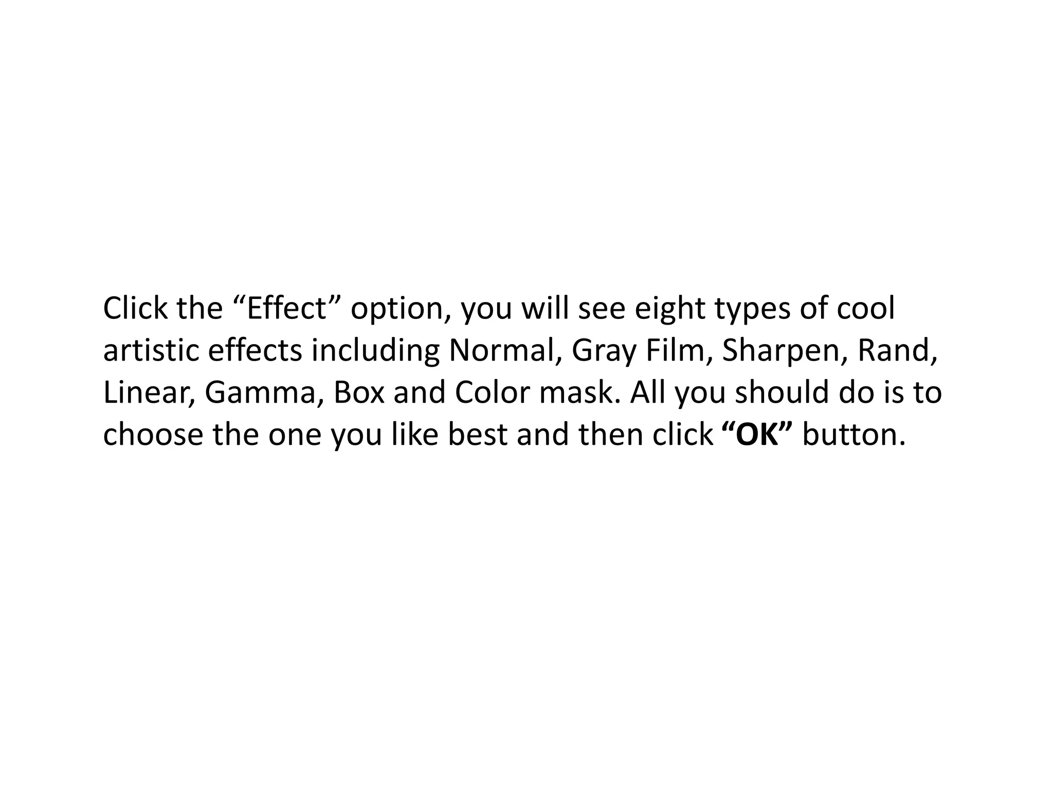 Click the “Effect” option, you will see eight types of cool
artistic effects including Normal, Gray Film, Sharpen, Rand,
Linear, Gamma, Box and Color mask. All you should do is to
choose the one you like best and then click “OK” button.
 