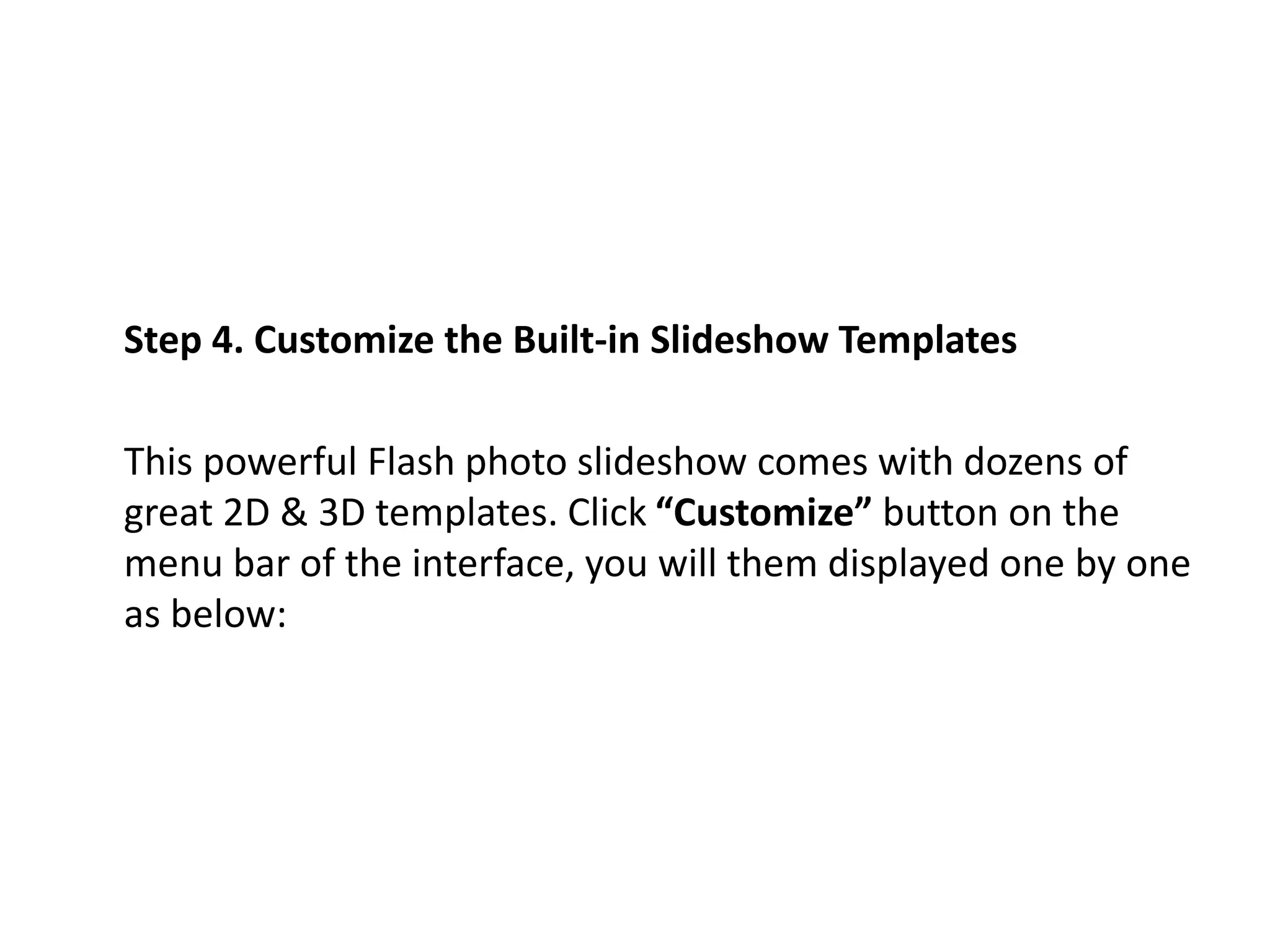 Step 4. Customize the Built-in Slideshow Templates
This powerful Flash photo slideshow comes with dozens of
great 2D & 3D templates. Click “Customize” button on the
menu bar of the interface, you will them displayed one by one
as below:
 