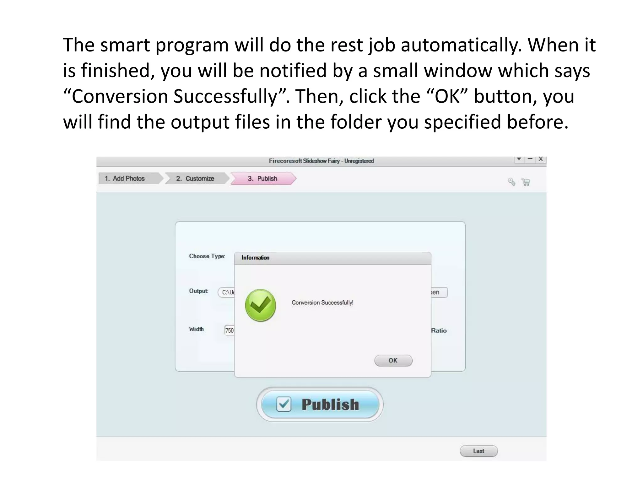 The smart program will do the rest job automatically. When it
is finished, you will be notified by a small window which says
“Conversion Successfully”. Then, click the “OK” button, you
will find the output files in the folder you specified before.
 