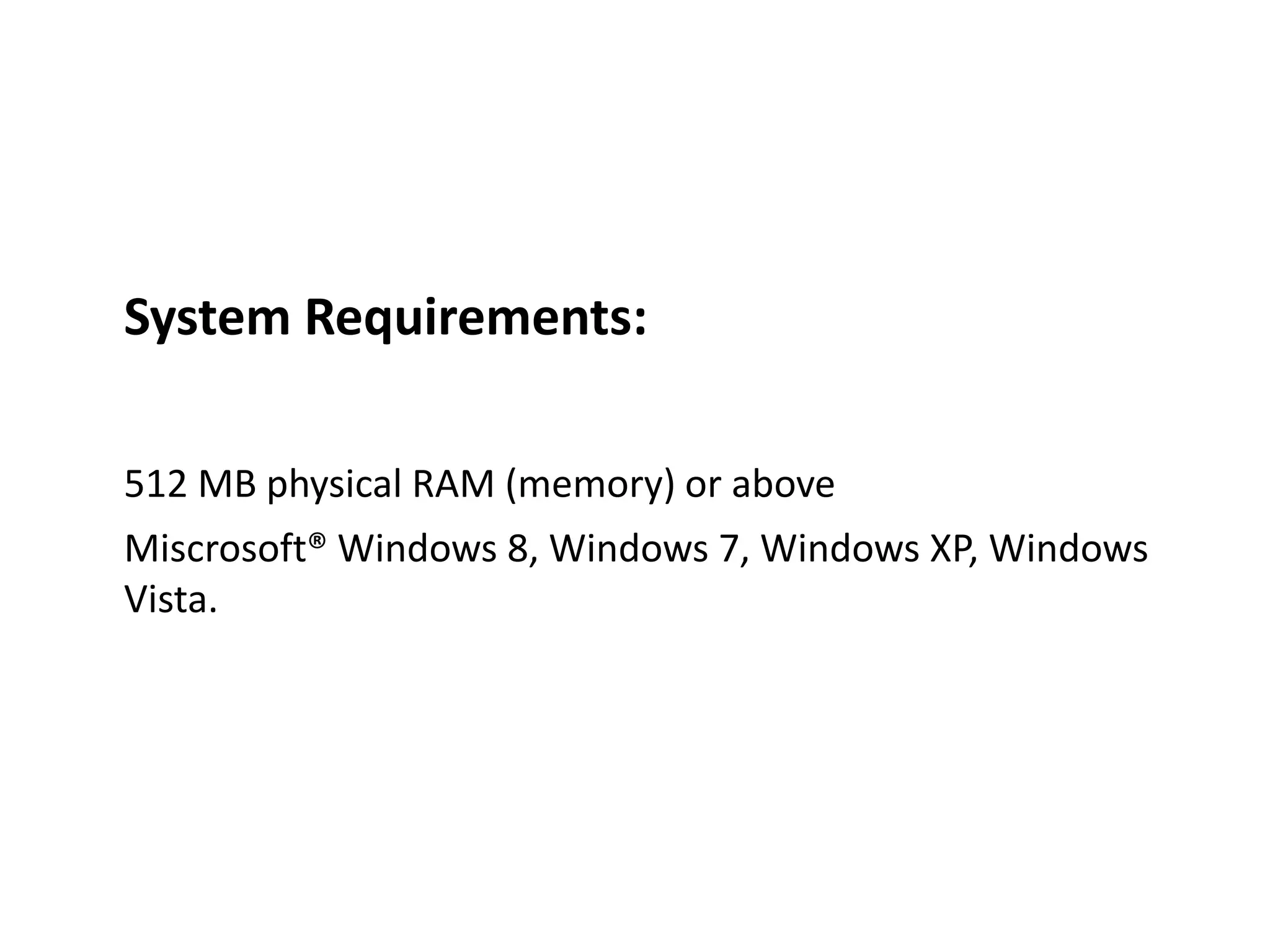 System Requirements:
512 MB physical RAM (memory) or above
Miscrosoft® Windows 8, Windows 7, Windows XP, Windows
Vista.
 