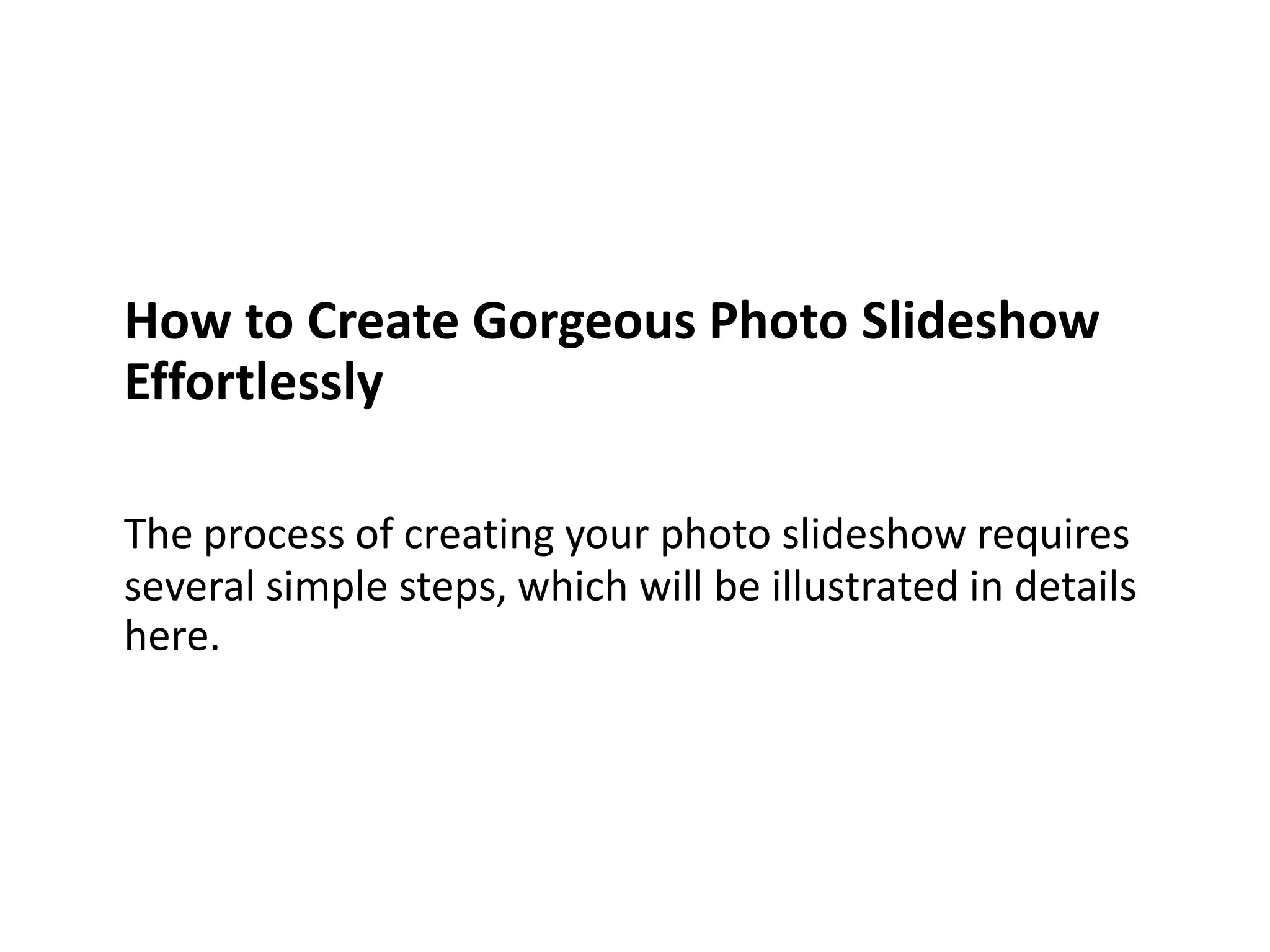 How to Create Gorgeous Photo Slideshow
Effortlessly
The process of creating your photo slideshow requires
several simple steps, which will be illustrated in details
here.
 