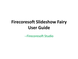 Firecoresoft Slideshow Fairy
User Guide
--Firecoresoft Studio
 