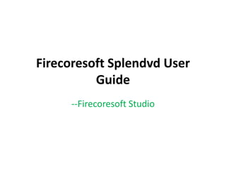 Firecoresoft Splendvd User
Guide
--Firecoresoft Studio
 