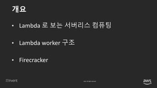 © 2018, Amazon Web Services, Inc. or its affiliates. All rights reserved.
개요
• Lambda 로 보는 서버리스 컴퓨팅
• Lambda worker 구조
• Firecracker
 