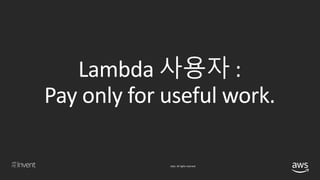 © 2018, Amazon Web Services, Inc. or its affiliates. All rights reserved.
Lambda 사용자 :
Pay only for useful work.
 