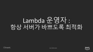 © 2018, Amazon Web Services, Inc. or its affiliates. All rights reserved.
Lambda 운영자 :
항상 서버가 바쁘도록 최적화
 