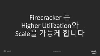 © 2018, Amazon Web Services, Inc. or its affiliates. All rights reserved.
Firecracker 는
Higher Utilization와
Scale을 가능케 합니다
 
